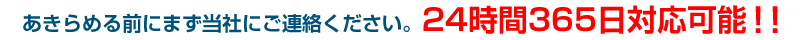 あきらめる前にまず当社にご連絡ください。24時間365日対応可能!!